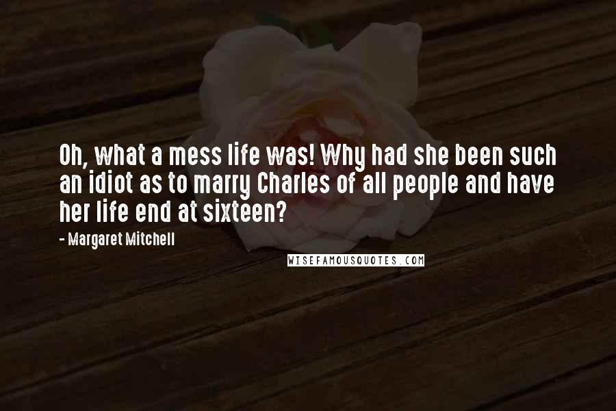 Margaret Mitchell Quotes: Oh, what a mess life was! Why had she been such an idiot as to marry Charles of all people and have her life end at sixteen?