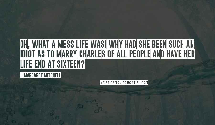 Margaret Mitchell Quotes: Oh, what a mess life was! Why had she been such an idiot as to marry Charles of all people and have her life end at sixteen?