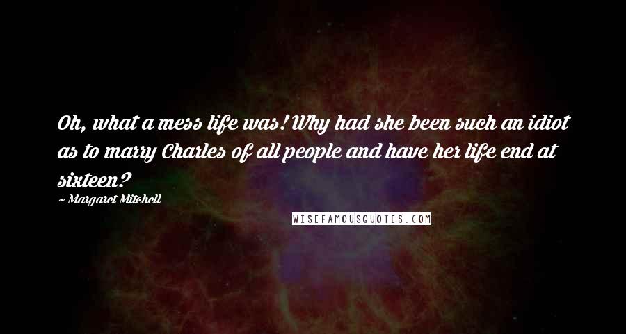 Margaret Mitchell Quotes: Oh, what a mess life was! Why had she been such an idiot as to marry Charles of all people and have her life end at sixteen?