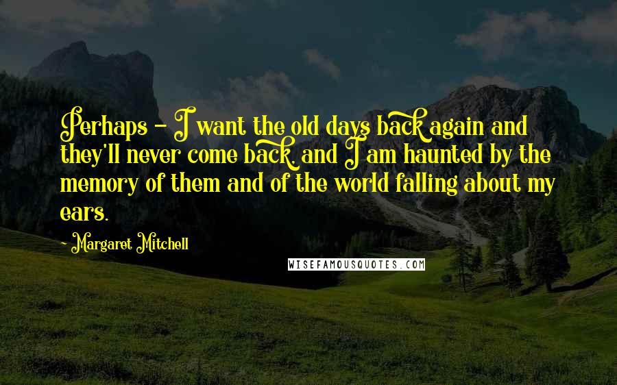 Margaret Mitchell Quotes: Perhaps - I want the old days back again and they'll never come back, and I am haunted by the memory of them and of the world falling about my ears.