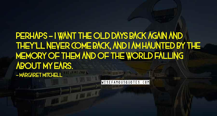 Margaret Mitchell Quotes: Perhaps - I want the old days back again and they'll never come back, and I am haunted by the memory of them and of the world falling about my ears.