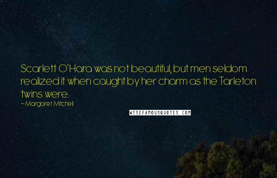 Margaret Mitchell Quotes: Scarlett O'Hara was not beautiful, but men seldom realized it when caught by her charm as the Tarleton twins were.
