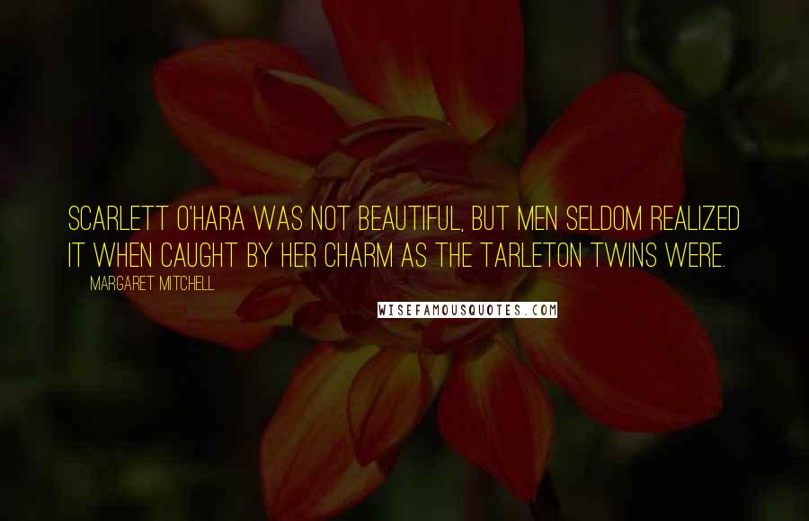 Margaret Mitchell Quotes: Scarlett O'Hara was not beautiful, but men seldom realized it when caught by her charm as the Tarleton twins were.