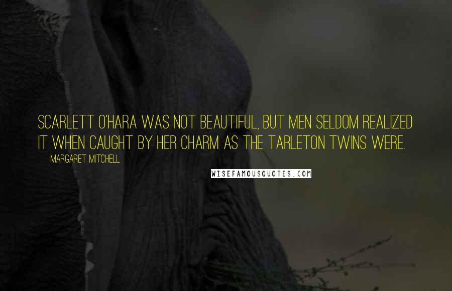 Margaret Mitchell Quotes: Scarlett O'Hara was not beautiful, but men seldom realized it when caught by her charm as the Tarleton twins were.