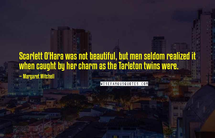 Margaret Mitchell Quotes: Scarlett O'Hara was not beautiful, but men seldom realized it when caught by her charm as the Tarleton twins were.