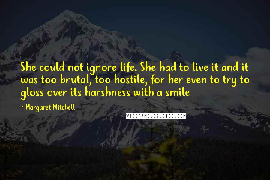 Margaret Mitchell Quotes: She could not ignore life. She had to live it and it was too brutal, too hostile, for her even to try to gloss over its harshness with a smile