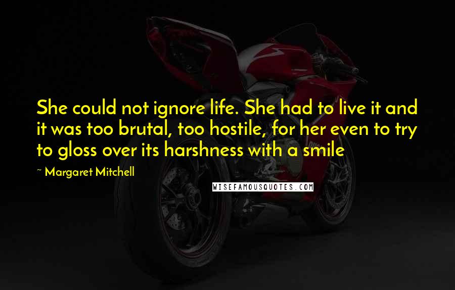 Margaret Mitchell Quotes: She could not ignore life. She had to live it and it was too brutal, too hostile, for her even to try to gloss over its harshness with a smile