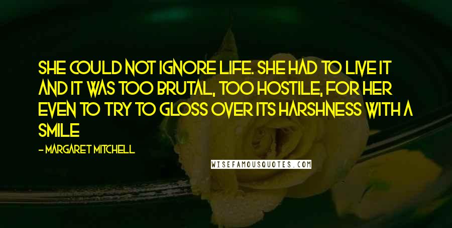 Margaret Mitchell Quotes: She could not ignore life. She had to live it and it was too brutal, too hostile, for her even to try to gloss over its harshness with a smile