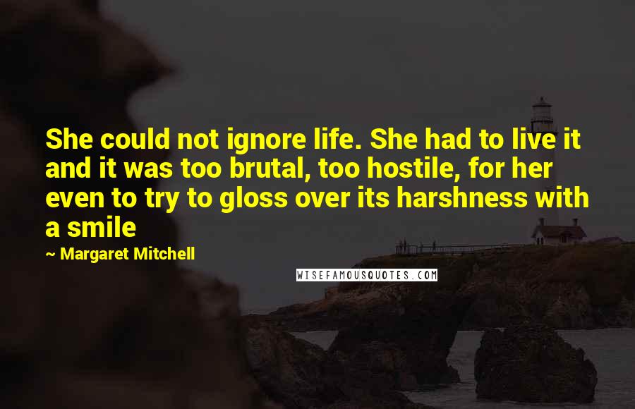 Margaret Mitchell Quotes: She could not ignore life. She had to live it and it was too brutal, too hostile, for her even to try to gloss over its harshness with a smile