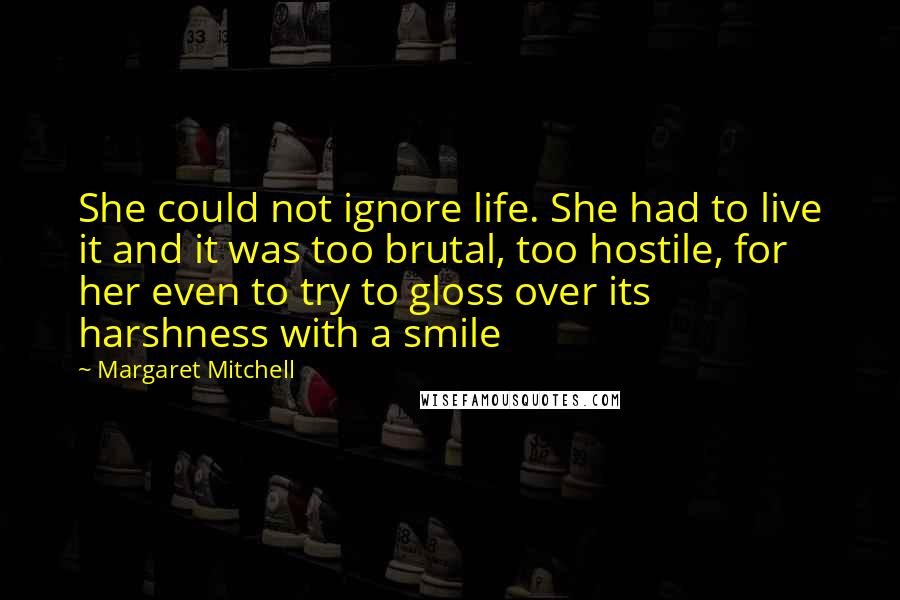 Margaret Mitchell Quotes: She could not ignore life. She had to live it and it was too brutal, too hostile, for her even to try to gloss over its harshness with a smile