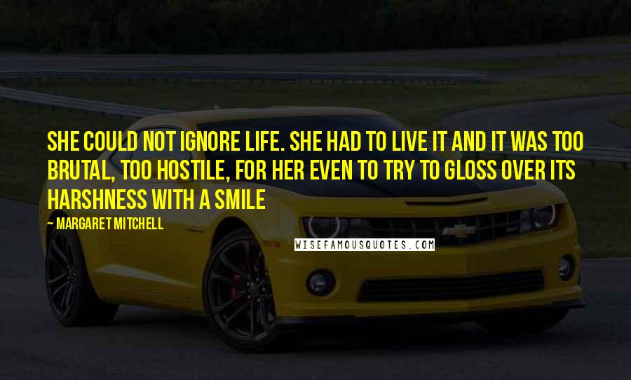 Margaret Mitchell Quotes: She could not ignore life. She had to live it and it was too brutal, too hostile, for her even to try to gloss over its harshness with a smile