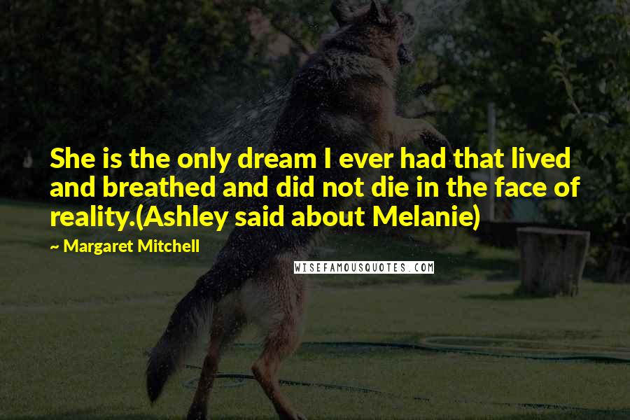 Margaret Mitchell Quotes: She is the only dream I ever had that lived and breathed and did not die in the face of reality.(Ashley said about Melanie)