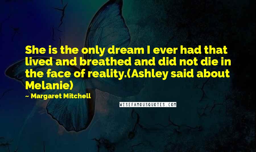 Margaret Mitchell Quotes: She is the only dream I ever had that lived and breathed and did not die in the face of reality.(Ashley said about Melanie)