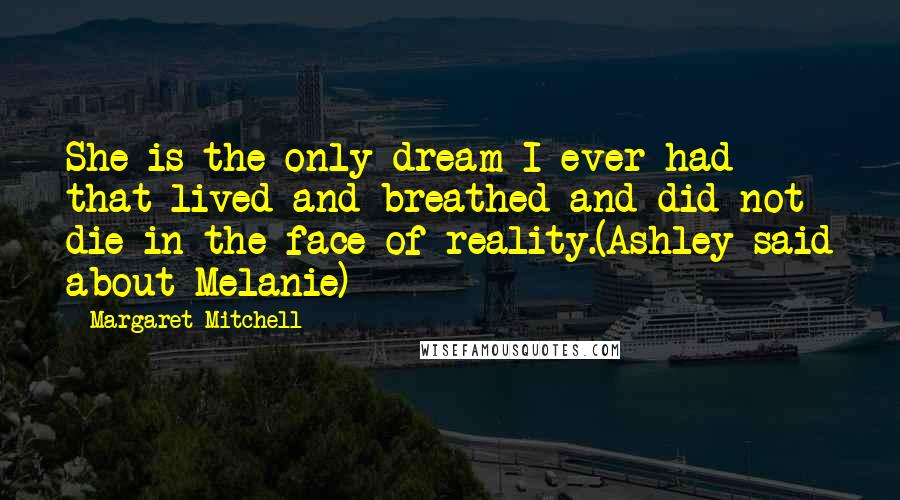 Margaret Mitchell Quotes: She is the only dream I ever had that lived and breathed and did not die in the face of reality.(Ashley said about Melanie)