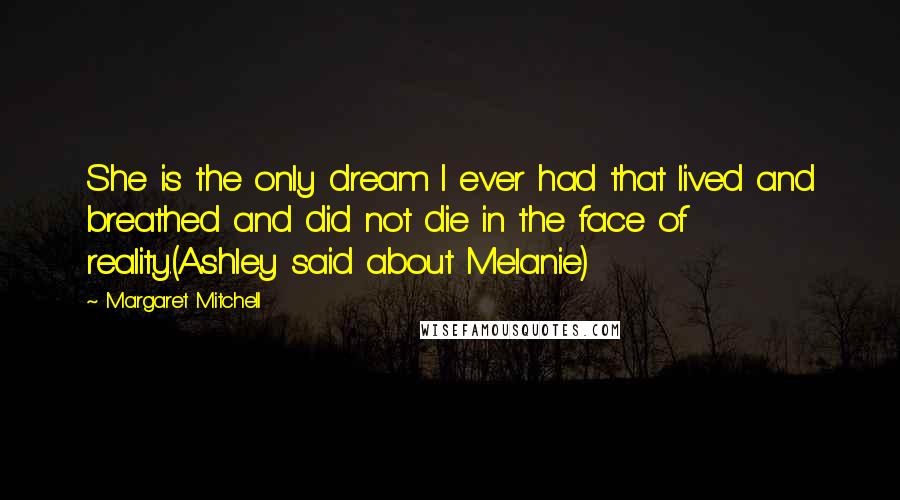 Margaret Mitchell Quotes: She is the only dream I ever had that lived and breathed and did not die in the face of reality.(Ashley said about Melanie)