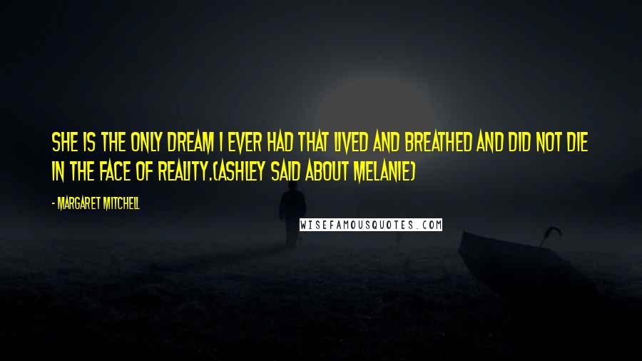 Margaret Mitchell Quotes: She is the only dream I ever had that lived and breathed and did not die in the face of reality.(Ashley said about Melanie)