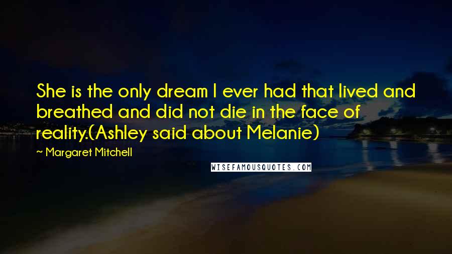 Margaret Mitchell Quotes: She is the only dream I ever had that lived and breathed and did not die in the face of reality.(Ashley said about Melanie)