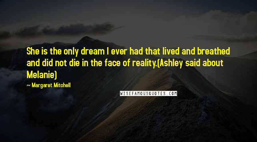 Margaret Mitchell Quotes: She is the only dream I ever had that lived and breathed and did not die in the face of reality.(Ashley said about Melanie)