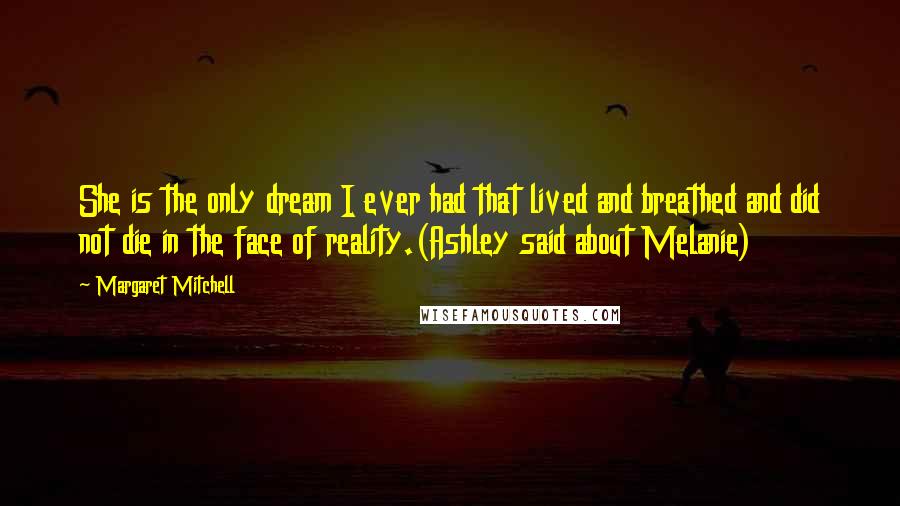 Margaret Mitchell Quotes: She is the only dream I ever had that lived and breathed and did not die in the face of reality.(Ashley said about Melanie)