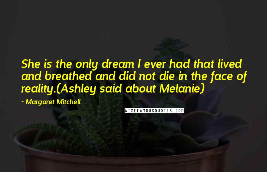 Margaret Mitchell Quotes: She is the only dream I ever had that lived and breathed and did not die in the face of reality.(Ashley said about Melanie)