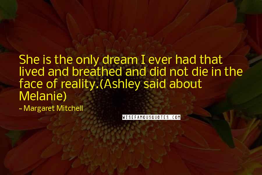 Margaret Mitchell Quotes: She is the only dream I ever had that lived and breathed and did not die in the face of reality.(Ashley said about Melanie)