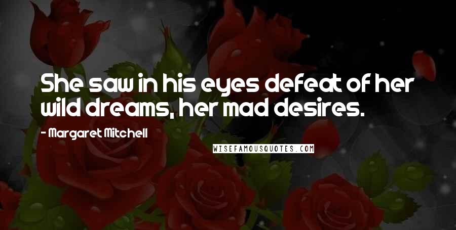 Margaret Mitchell Quotes: She saw in his eyes defeat of her wild dreams, her mad desires.