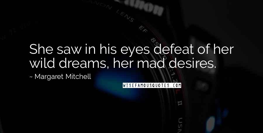Margaret Mitchell Quotes: She saw in his eyes defeat of her wild dreams, her mad desires.