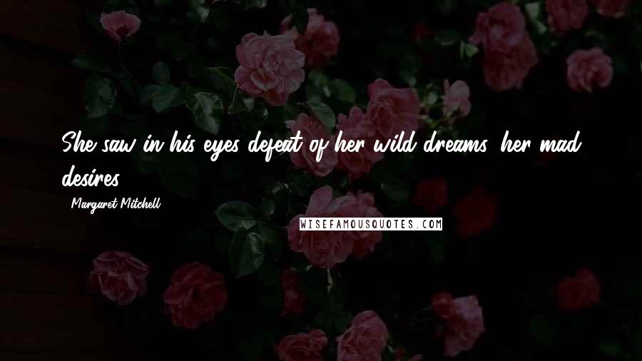 Margaret Mitchell Quotes: She saw in his eyes defeat of her wild dreams, her mad desires.