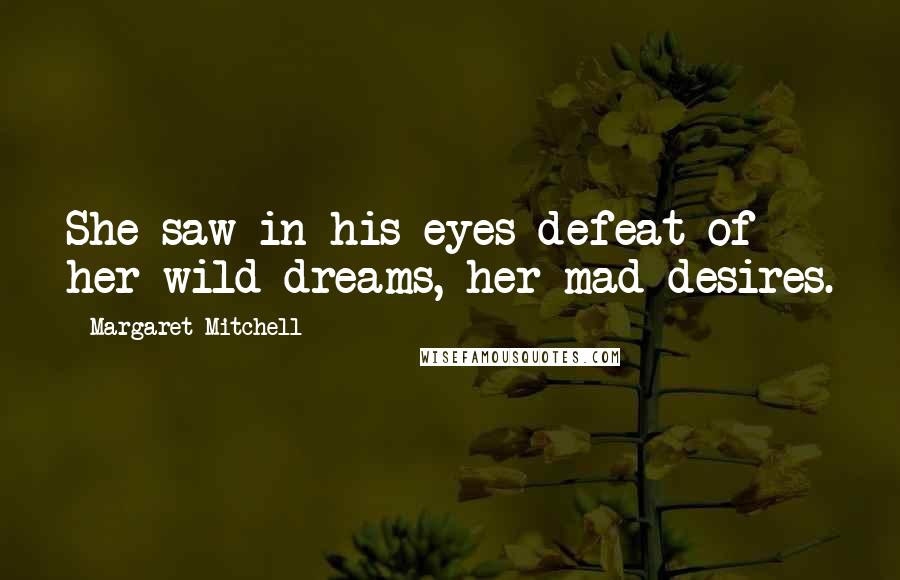 Margaret Mitchell Quotes: She saw in his eyes defeat of her wild dreams, her mad desires.