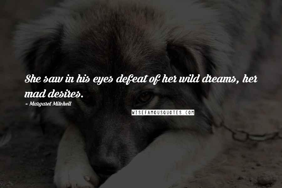 Margaret Mitchell Quotes: She saw in his eyes defeat of her wild dreams, her mad desires.