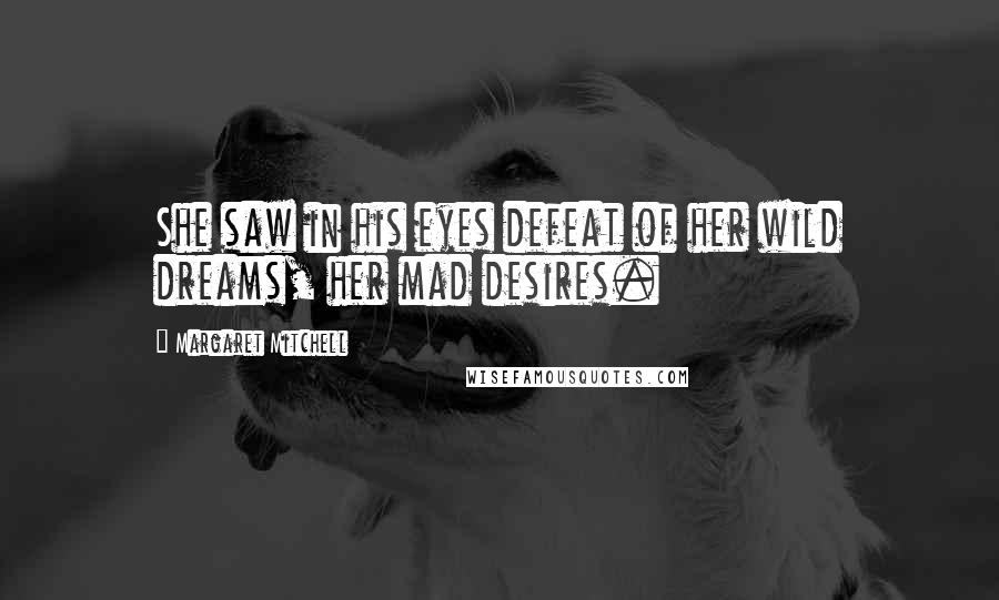 Margaret Mitchell Quotes: She saw in his eyes defeat of her wild dreams, her mad desires.