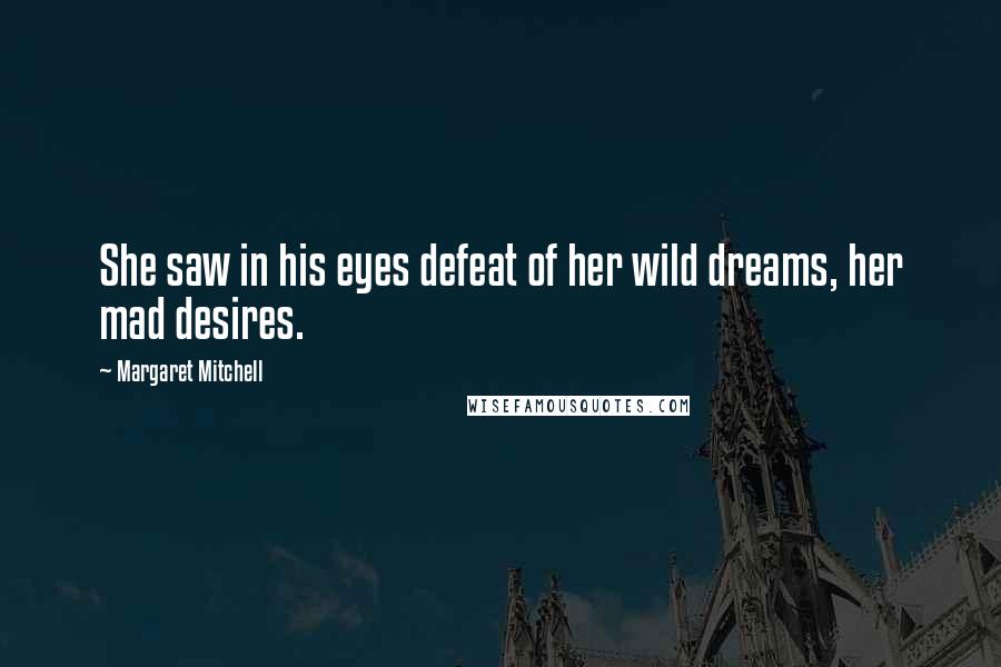 Margaret Mitchell Quotes: She saw in his eyes defeat of her wild dreams, her mad desires.