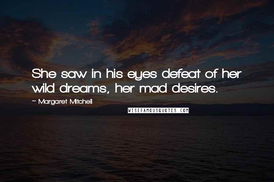Margaret Mitchell Quotes: She saw in his eyes defeat of her wild dreams, her mad desires.