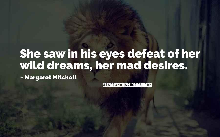 Margaret Mitchell Quotes: She saw in his eyes defeat of her wild dreams, her mad desires.
