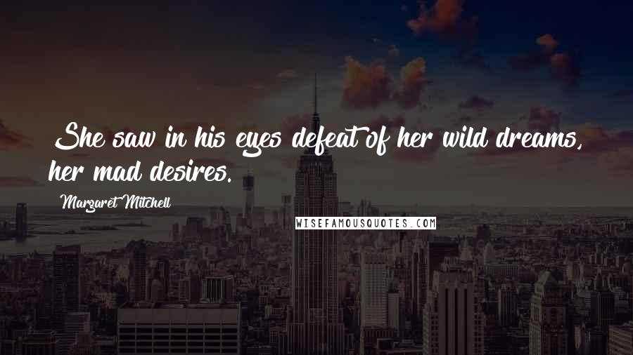 Margaret Mitchell Quotes: She saw in his eyes defeat of her wild dreams, her mad desires.