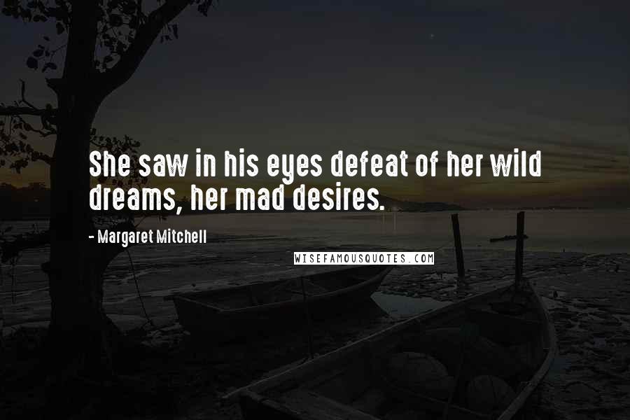 Margaret Mitchell Quotes: She saw in his eyes defeat of her wild dreams, her mad desires.