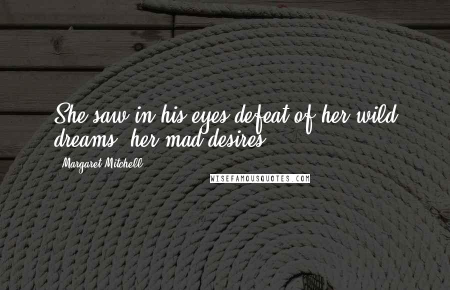 Margaret Mitchell Quotes: She saw in his eyes defeat of her wild dreams, her mad desires.