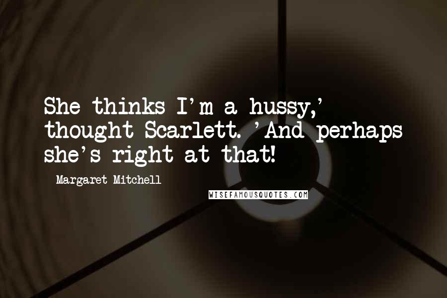 Margaret Mitchell Quotes: She thinks I'm a hussy,' thought Scarlett. 'And perhaps she's right at that!