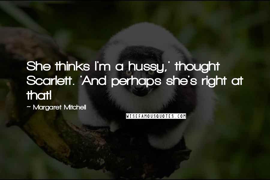 Margaret Mitchell Quotes: She thinks I'm a hussy,' thought Scarlett. 'And perhaps she's right at that!