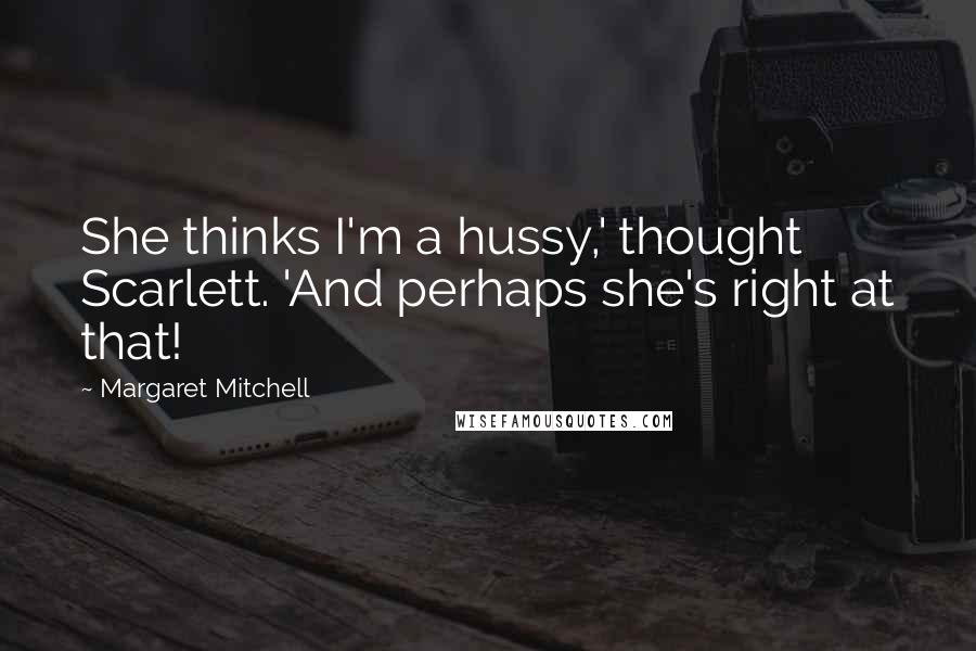 Margaret Mitchell Quotes: She thinks I'm a hussy,' thought Scarlett. 'And perhaps she's right at that!