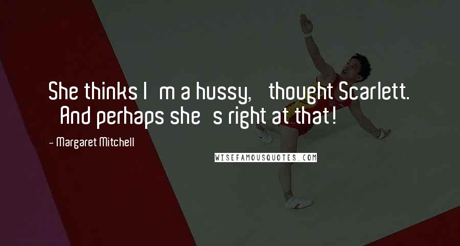 Margaret Mitchell Quotes: She thinks I'm a hussy,' thought Scarlett. 'And perhaps she's right at that!