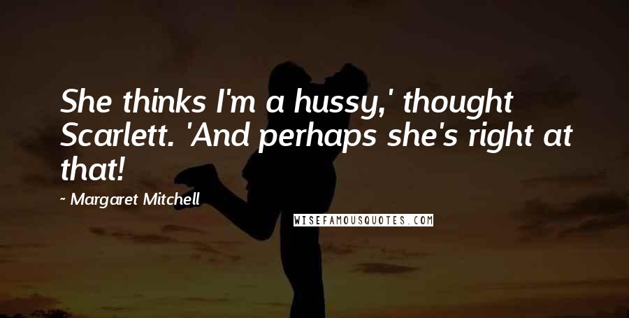 Margaret Mitchell Quotes: She thinks I'm a hussy,' thought Scarlett. 'And perhaps she's right at that!