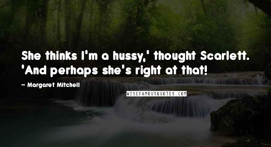 Margaret Mitchell Quotes: She thinks I'm a hussy,' thought Scarlett. 'And perhaps she's right at that!