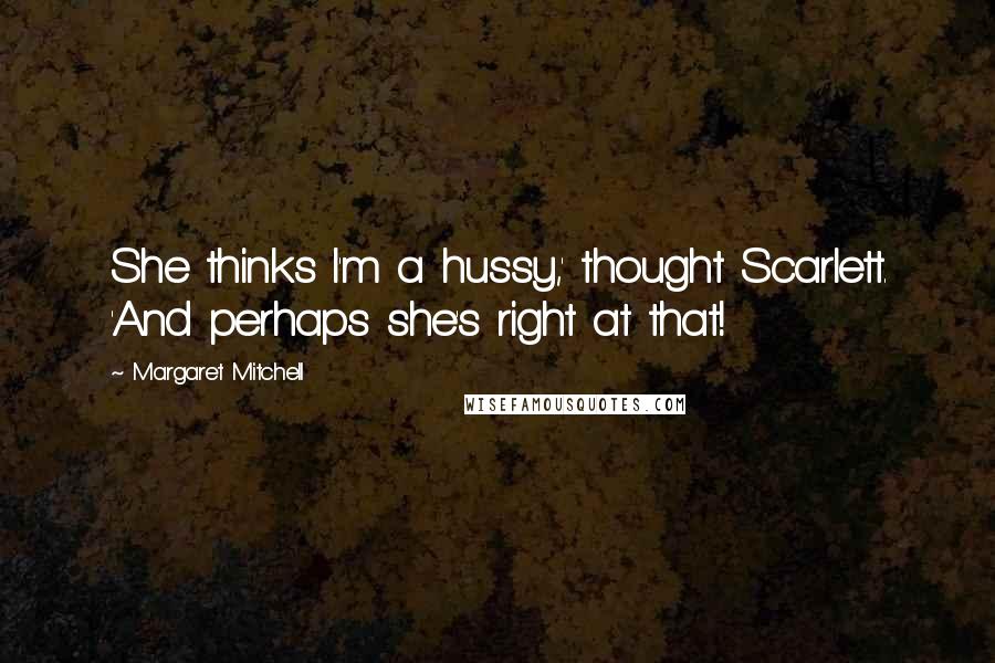 Margaret Mitchell Quotes: She thinks I'm a hussy,' thought Scarlett. 'And perhaps she's right at that!