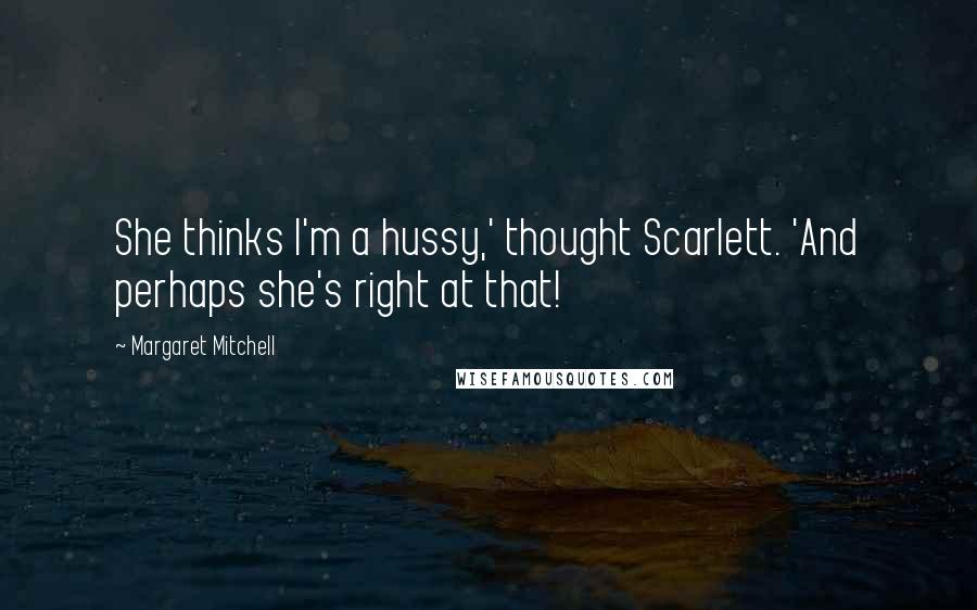 Margaret Mitchell Quotes: She thinks I'm a hussy,' thought Scarlett. 'And perhaps she's right at that!