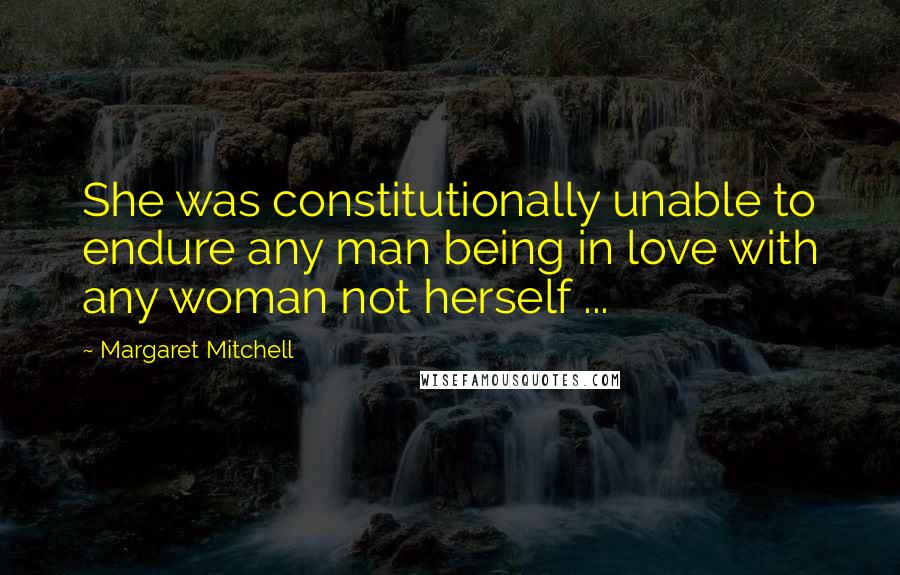 Margaret Mitchell Quotes: She was constitutionally unable to endure any man being in love with any woman not herself ...