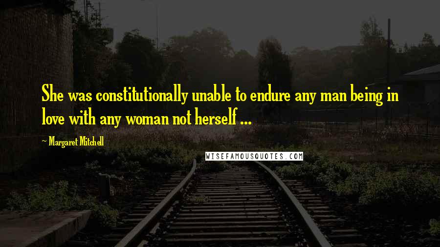 Margaret Mitchell Quotes: She was constitutionally unable to endure any man being in love with any woman not herself ...