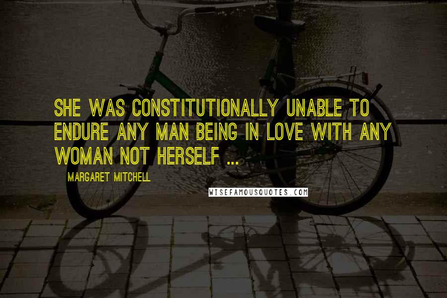 Margaret Mitchell Quotes: She was constitutionally unable to endure any man being in love with any woman not herself ...