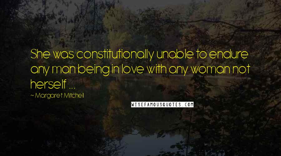 Margaret Mitchell Quotes: She was constitutionally unable to endure any man being in love with any woman not herself ...