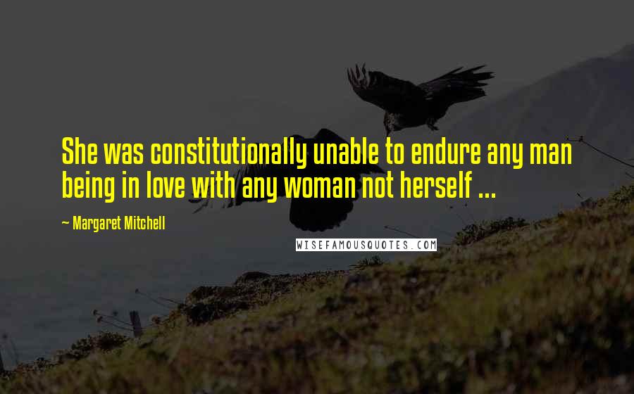 Margaret Mitchell Quotes: She was constitutionally unable to endure any man being in love with any woman not herself ...